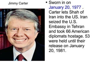 Jimmy Carter Sworn  in on  January 20 ,  1977  . Carter lets Shah of Iran into the US. Iran seized the U.S. Embassy in Tehran and took 66 American diplomats hostage. 53 were held until their release on January 20, 1981.  
