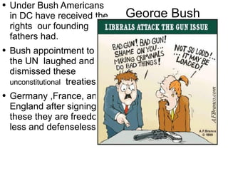 George  Bush Under Bush Americans in DC have  received  the rights  our founding fathers had. Bush appointment to the UN  laughed and dismissed these  unconstitutional   treaties.  Germany ,France,  and England after signing these they are  freedom less  and  defenseless. 