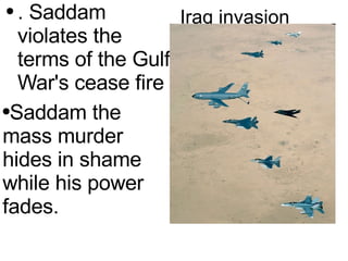 Iraq invasion . Saddam  violates the terms of the Gulf War's cease fire Saddam the mass murder hides in shame while his power fades. 