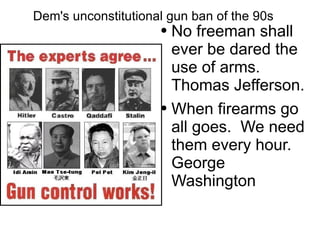 Dem's   unconstitutional  gun ban of the 90s No freeman shall ever be  dared  the use of arms. Thomas Jefferson. When firearms go all goes.  We need them every hour.  George  Washington 
