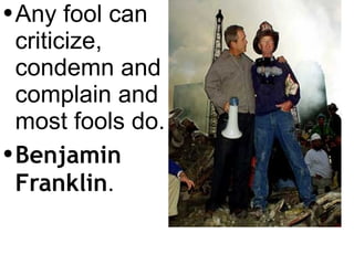 Any fool can criticize, condemn and complain and most fools do. Benjamin Franklin . 