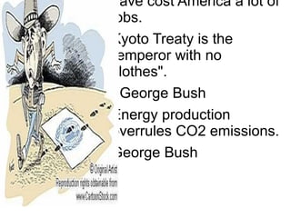 The Kyoto Treaty would have cost America a lot of jobs. Kyoto Treaty is the "emperor with no clothes". George Bush Energy production overrules CO2 emissions. George Bush 