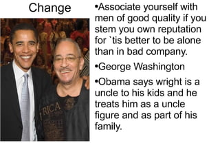 Change Associate yourself with men of good quality if you  stem  you own reputation for `tis better to be alone than in bad company.  George  Washington Obama says wright is a uncle to his kids and he treats him as a uncle figure and as part of his family. 