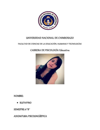 UNIVERSIDAD NACIONAL DE CHIMBORAZO
FACULTAD DE CIENCIAS DE LA EDUCACIÓN, HUMANAS Y TECNOLOGÍAS
CARRERA DE PSICOLOGÍA Educativa
NOMBRE:
 RUTHPINO
SEMESTRE:6´´B´´
ASIGNATURA:PSICOLINGÜÍSTICA
 
