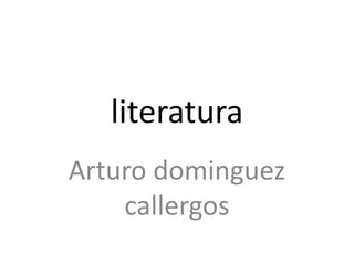 literatura 
Arturo dominguez 
callergos 
 