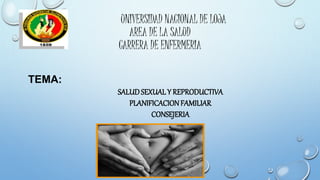 UNIVERSIDAD NACIONAL DE LOJA
AREA DE LA SALUD
CARRERA DE ENFERMERIA
TEMA:
SALUDSEXUAL Y REPRODUCTIVA
PLANIFICACIONFAMILIAR
CONSEJERIA
 