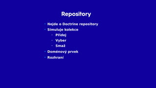 Repository
• Nejde o Doctrine repository
• Simuluje kolekce
– Přidej
– Vyber
– Smaž
• Doménový prvek
• Rozhraní
 