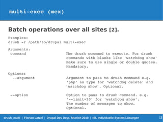 multi­exec (mex)


   Batch operations over all sites [2].
   Examples:
   drush ­r /path/to/drupal multi­exec       
   A...