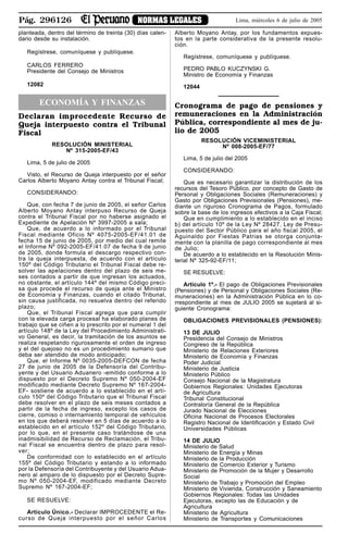 Pág. 296126 NORMAS LEGALES Lima, miércoles 6 de julio de 2005
planteada, dentro del término de treinta (30) días calen-
dario desde su instalación.
Regístrese, comuníquese y publíquese.
CARLOS FERRERO
Presidente del Consejo de Ministros
12082
ECONOMÍA Y FINANZAS
Declaran improcedente Recurso de
Queja interpuesto contra el Tribunal
Fiscal
RESOLUCIÓN MINISTERIAL
Nº 315-2005-EF/43
Lima, 5 de julio de 2005
Visto, el Recurso de Queja interpuesto por el señor
Carlos Alberto Moyano Antay contra el Tribunal Fiscal;
CONSIDERANDO:
Que, con fecha 7 de junio de 2005, el señor Carlos
Alberto Moyano Antay interpuso Recurso de Queja
contra el Tribunal Fiscal por no haberse asignado el
Expediente de Apelación Nº 3997-2005 a sala;
Que, de acuerdo a lo informado por el Tribunal
Fiscal mediante Oficio Nº 4075-2005-EF/41.01 de
fecha 15 de junio de 2005, por medio del cual remite
el Informe Nº 092-2005-EF/41.07 de fecha 9 de junio
de 2005, donde formula el descargo respectivo con-
tra la queja interpuesta, de acuerdo con el artículo
150º del Código Tributario el Tribunal Fiscal debe re-
solver las apelaciones dentro del plazo de seis me-
ses contados a partir de que ingresan los actuados,
no obstante, el artículo 144º del mismo Código preci-
sa que procede el recurso de queja ante el Ministro
de Economía y Finanzas, cuando el citado Tribunal,
sin causa justificada, no resuelva dentro del referido
plazo;
Que, el Tribunal Fiscal agrega que para cumplir
con la elevada carga procesal ha elaborado planes de
trabajo que se ciñen a lo prescrito por el numeral 1 del
artículo 148º de la Ley del Procedimiento Administrati-
vo General, es decir, la tramitación de los asuntos se
realiza respetando rigurosamente el orden de ingreso
y el del quejoso no es un procedimiento sumario que
deba ser atendido de modo anticipado;
Que, el Informe Nº 0035-2005-DEFCON de fecha
27 de junio de 2005 de la Defensoría del Contribu-
yente y del Usuario Aduanero -emitido conforme a lo
dispuesto por el Decreto Supremo Nº 050-2004-EF
modificado mediante Decreto Supremo Nº 167-2004-
EF- sostiene de acuerdo a lo establecido en el artí-
culo 150º del Código Tributario que el Tribunal Fiscal
debe resolver en el plazo de seis meses contados a
partir de la fecha de ingreso, excepto los casos de
cierre, comiso o internamiento temporal de vehículos
en los que deberá resolver en 5 días de acuerdo a lo
establecido en el artículo 152º del Código Tributario,
por lo que, en el presente caso tratándose de una
inadmisibilidad de Recurso de Reclamación, el Tribu-
nal Fiscal se encuentra dentro de plazo para resol-
ver;
De conformidad con lo establecido en el artículo
155º del Código Tributario y estando a lo informado
por la Defensoría del Contribuyente y del Usuario Adua-
nero al amparo de lo dispuesto por el Decreto Supre-
mo Nº 050-2004-EF, modificado mediante Decreto
Supremo Nº 167-2004-EF;
SE RESUELVE:
Artículo Único.- Declarar IMPROCEDENTE el Re-
curso de Queja interpuesto por el señor Carlos
Alberto Moyano Antay, por los fundamentos expues-
tos en la parte considerativa de la presente resolu-
ción.
Regístrese, comuníquese y publíquese.
PEDRO PABLO KUCZYNSKI G.
Ministro de Economía y Finanzas
12044
Cronograma de pago de pensiones y
remuneraciones en la Administración
Pública, correspondiente al mes de ju-
lio de 2005
RESOLUCIÓN VICEMINISTERIAL
Nº 008-2005-EF/77
Lima, 5 de julio del 2005
CONSIDERANDO:
Que es necesario garantizar la distribución de los
recursos del Tesoro Público, por concepto de Gasto de
Personal y Obligaciones Sociales (Remuneraciones) y
Gasto por Obligaciones Previsionales (Pensiones), me-
diante un riguroso Cronograma de Pagos, formulado
sobre la base de los ingresos efectivos a la Caja Fiscal;
Que en cumplimiento a lo establecido en el inciso
b) del artículo 10º de la Ley Nº 28427, Ley de Presu-
puesto del Sector Público para el año fiscal 2005, el
Aguinaldo por Fiestas Patrias se otorga conjunta-
mente con la planilla de pago correspondiente al mes
de Julio;
De acuerdo a lo establecido en la Resolución Minis-
terial Nº 325-92-EF/11;
SE RESUELVE:
Articulo 1º.- El pago de Obligaciones Previsionales
(Pensiones) y de Personal y Obligaciones Sociales (Re-
muneraciones) en la Administración Pública en lo co-
rrespondiente al mes de JULIO 2005 se sujetará al si-
guiente Cronograma:
OBLIGACIONES PREVISIONALES (PENSIONES):
13 DE JULIO
Presidencia del Consejo de Ministros
Congreso de la República
Ministerio de Relaciones Exteriores
Ministerio de Economía y Finanzas
Poder Judicial
Ministerio de Justicia
Ministerio Público
Consejo Nacional de la Magistratura
Gobiernos Regionales: Unidades Ejecutoras
de Agricultura
Tribunal Constitucional
Contraloría General de la República
Jurado Nacional de Elecciones
Oficina Nacional de Procesos Electorales
Registro Nacional de Identificación y Estado Civil
Universidades Públicas
14 DE JULIO
Ministerio de Salud
Ministerio de Energía y Minas
Ministerio de la Producción
Ministerio de Comercio Exterior y Turismo
Ministerio de Promoción de la Mujer y Desarrollo
Social
Ministerio de Trabajo y Promoción del Empleo
Ministerio de Vivienda, Construcción y Saneamiento
Gobiernos Regionales: Todas las Unidades
Ejecutoras, excepto las de Educación y de
Agricultura
Ministerio de Agricultura
Ministerio de Transportes y Comunicaciones
 