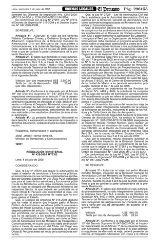 Pág. 296153NORMAS LEGALESLima, miércoles 6 de julio de 2005
contraen las Ordenes de Inspección Nºs. 1215-2005-
MTC/12.04-SDA y 1216-2005-MTC/12.04-SDA;
De conformidad con la Ley Nº 27261, Ley Nº 27619,
el Decreto de Urgencia Nº 015-2004 y el Decreto Supre-
mo Nº 047-2002-PCM;
SE RESUELVE:
Artículo 1º.- Autorizar el viaje de los señores
Filiberto Cardenas Chávez y Guillermo Enrique Pastor
Albarracin, Inspectores de la Dirección General de
Aeronáutica Civil del Ministerio de Transportes y
Comunicaciones, a la ciudad de Santiago, República de
Chile, durante los días 6 al 12 de julio de 2005, para los
fines a que se contrae la parte considerativa de la pre-
sente Resolución.
Artículo 2º.- El gasto que demande el viaje autoriza-
do precedentemente, ha sido íntegramente cubierto por
la empresa Lan Perú S.A. a través de los Recibos de
Acotación Nºs. 17623, 17625, 17626 y 17627, abonados
a la Dirección de Tesorería del Ministerio de Transportes
y Comunicaciones, incluyendo las asignaciones por con-
cepto de viáticos y tarifa por uso de aeropuerto, de acuer-
do al siguiente detalle:
Viáticos (por dos inspectores) US$ 2,800.00
Tarifa por Uso de Aeropuerto US$ 56.48
(por dos inspectores)
Artículo 3º.- Conforme a lo dispuesto por el Artículo
10º del Decreto Supremo Nº 047-2002-PCM, los
Inspectores mencionados en el Artículo 1º de la presen-
te Resolución Ministerial, dentro de los quince (15) días
calendario siguientes de efectuado el viaje, deberán pre-
sentar un informe al Despacho Ministerial, con copia a la
Oficina General de Administración del Ministerio de
Transportes y Comunicaciones, describiendo las accio-
nes realizadas y los resultados obtenidos durante el via-
je autorizado.
Artículo 4º.- La presente Resolución Ministerial no
dará derecho a exoneración o liberación de impuestos o
derechos aduaneros, cualquiera fuera su clase o denomi-
nación.
Regístrese, comuníquese y publíquese.
JOSÉ JAVIER ORTIZ RIVERA
Ministro de Transportes y Comunicaciones
12031
RESOLUCIÓN MINISTERIAL
Nº 428-2005 MTC/02
Lima, 4 de julio de 2005
CONSIDERANDO:
Que, la Ley Nº 27619 que regula la autorización de
viajes al exterior de servidores y funcionarios públicos,
en concordancia con sus normas reglamentarias aproba-
das por Decreto Supremo Nº 047-2002-PCM, establece
que para el caso de los servidores y funcionarios públi-
cos de los Ministerios, entre otras entidades, la autoriza-
ción de viaje se otorgará por Resolución Ministerial del
respectivo Sector, la que deberá ser publicada en el
Diario Oficial El Peruano con anterioridad al viaje, con
excepción de las autorizaciones de viajes que no irro-
guen gastos al Estado;
Que, el Decreto de Urgencia Nº 015-2004 dispone
que los viajes al exterior que irroguen gasto al Tesoro
Público, de funcionarios, servidores públicos o represen-
tantes del Poder Ejecutivo, a que se refieren el primer y
segundo párrafo del artículo 1º de la Ley Nº 27619, que-
dan prohibidos por el ejercicio fiscal 2005, prohibición
que no es aplicable a los sectores Relaciones Exte-
riores y Comercio Exterior y Turismo, así como la Direc-
ción de Aeronáutica Civil del Ministerio de Transportes y
Comunicaciones, en cuyos casos los viajes serán autori-
zados a través de resolución del Titular del Pliego res-
pectivo, la misma que deberá ser publicada en el Diario
Oficial El Peruano antes del inicio de la comisión de ser-
vicios;
Que, la Ley Nº 27261 - Ley de Aeronáutica Civil del
Perú, establece que la Autoridad Aeronáutica Civil es
ejercida por la Dirección General de Aeronáutica Civil
como dependencia especializada del Ministerio de Trans-
portes y Comunicaciones;
Que, la Dirección General de Aeronáutica Civil, a fin
de cumplir con los estándares aeronáuticos internaciona-
les establecidos en el Convenio de Chicago sobre Avia-
ción Civil y poder mantener la calificación de Categoría -
I otorgada al Perú por la Organización de Aviación Civil
Internacional, debe mantener un programa anual de vigi-
lancia sobre la seguridad operacional a través de la eje-
cución de inspecciones técnicas a los explotadores aé-
reos en el país, basado en las disposiciones estableci-
das en el citado Convenio y en los estándares de la
Organización de Aviación Civil Internacional;
Que, la empresa Taca Perú S.A., con Carta GO-344/
05, del 17 de junio de 2005, en el marco del Procedimien-
to Nº 5 de la sección correspondiente a la Dirección
General de Aeronáutica Civil (Evaluación de Personal),
establecido en el Texto Único de Procedimientos Admi-
nistrativos del Ministerio de Transportes y Comunicacio-
nes, aprobado por Decreto Supremo Nº 008-2002-MTC,
solicita a la Dirección General de Aeronáutica Civil, efec-
tuar un chequeo técnico en simulador de vuelo del equi-
po Airbus 319/320, en el Centro de Entrenamiento CAE
de la ciudad de Miami, a su personal aeronáutico pro-
puesto, durante el día 7 de julio de 2005;
Que, conforme se desprende de los Recibos de
Acotación Nºs. 4463 y 4464, la solicitante ha cumplido
con el pago del derecho de tramitación correspondiente
al Procedimiento a que se refiere el considerando ante-
rior, ante la Dirección de Tesorería del Ministerio de Trans-
portes y Comunicaciones;
Que, en tal sentido, los costos del respectivo viaje de
inspección, están íntegramente cubiertos por la empre-
sa solicitante del servicio, incluyendo el pago de los viá-
ticos y la Tarifa Única de Uso de Aeropuerto;
Que, la Dirección de Seguridad Aérea de la Dirección
General de Aeronáutica Civil, ha emitido la Orden de
Inspección Nº 1208-2005-MTC/12.04-SDO designando
al Inspector Moisés Rondón Rondón, para realizar un
chequeo técnico en simulador de vuelo del equipo Air-
bus 319/320, en el Centro de Entrenamiento CAE, al
personal aeronáutico propuesto por la empresa Taca
Perú S.A., en la ciudad de Miami, Estados Unidos de
América, durante los días 6 al 8 de julio de 2005;
Que, por lo expuesto, resulta necesario autorizar el
viaje del referido Inspector de la Dirección General de
Aeronáutica Civil para que, en cumplimiento de las fun-
ciones que le asigna la Ley Nº 27261 y su Reglamento,
pueda realizar el chequeo técnico a que se contrae la
Orden de Inspección Nº 1208-2005-MTC/12.04-SDO;
De conformidad con la Ley Nº 27261, Ley Nº 27619,
el Decreto de Urgencia Nº 015-2004 y el Decreto Supre-
mo Nº 047-2002-PCM;
SE RESUELVE:
Artículo 1º.- Autorizar el viaje del señor Moisés
Rondón Rondón, Inspector de la Dirección General de
Aeronáutica Civil del Ministerio de Transportes y Comu-
nicaciones, a la ciudad de Miami, Estados Unidos de
América, durante los días 6 al 8 de julio de 2005, para los
fines a que se contrae la parte considerativa de la pre-
sente Resolución.
Artículo 2º.- El gasto que demande el viaje autoriza-
do precedentemente, ha sido íntegramente cubierto por
la empresa Taca Perú S.A. a través de los Recibos de
Acotación Nºs. 4463 y 4464, abonados a la Dirección de
Tesorería del Ministerio de Transportes y Comunicacio-
nes, incluyendo las asignaciones por concepto de viáti-
cos y tarifa por uso de aeropuerto, de acuerdo al si-
guiente detalle:
Viáticos US$ 660.00
Tarifa por Uso de Aeropuerto US$ 28.24
Artículo 3º.- Conforme a lo dispuesto por el Artículo
10º del Decreto Supremo Nº 047-2002-PCM, el Inspec-
tor mencionado en el Artículo 1º de la presente Resolu-
ción Ministerial, dentro de los quince (15) días calenda-
rio siguientes de efectuado el viaje, deberá presentar un
informe al Despacho Ministerial, con copia a la Oficina
 