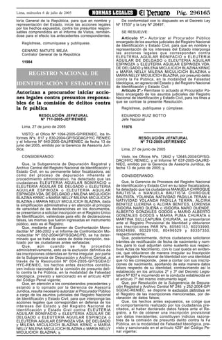 Pág. 296165NORMAS LEGALESLima, miércoles 6 de julio de 2005
loría General de la República, para que en nombre y
representación del Estado, inicie las acciones legales
por los hechos expuestos, contra los presuntos respon-
sables comprendidos en el Informe de Vistos, remitién-
dose para el efecto los antecedentes correspondientes.
Regístrese, comuníquese y publíquese.
GENARO MATUTE MEJÍA
Contralor General de la República
11984
REGISTRO NACIONAL DE
IDENTIFICACIÓN Y ESTADO CIVIL
Autorizan a procurador iniciar accio-
nes legales contra presuntos responsa-
bles de la comisión de delitos contra
la fe pública
RESOLUCIÓN JEFATURAL
Nº 711-2005-JEF/RENIEC
Lima, 27 de junio de 2005
VISTO: el Oficio Nº 1094-2005-GP/RENIEC, los In-
formes Nºs. 817 y 830-2004-GP/SGDAC/HYC RENIEC
y el Informe Nº 640-2005-GAJ/RENIEC de fecha 13 de
junio del 2005, emitido por la Gerencia de Asesoría Jurí-
dica;
CONSIDERANDO:
Que, la Subgerencia de Depuración Registral y
Archivo Central del Registro Nacional de Identificación y
Estado Civil, en su permanente labor fiscalizadora, así
como del proceso de depuración inherente al
procedimiento administrativo, ha detectado que las
ciudadanas ELEUTERIA AGUILAR BONIFACIO o
ELEUTERIA AGUILAR DE DELGADO o ELEUTERIA
AGUILAR ESPINOZA o ELEUTERIA AGUILAR
ESPINOZA VDA. DE DELGADO y MILENA MICULICICH
BLAZINA KRNIC o MARIA NELLY MILENA MICULICICH
BLAZINA o MARIA NELLY MICULICICH BLAZINA, dada
la simplificación administrativa y en atención al principio
de veracidad de las declaraciones en los documentos,
se presentaron a solicitar inscripción en el Registro Único
de Identificación, valiéndose para ello de declaraciones
falsas, las mismas que fueron ingresadas en instrumento
público, esto es el Registro;
Que, mediante el Examen de Confrontación Mono-
dactilar Nº 246-2002 y el Informe de Confrontación Mo-
nodactilar Nº 052-2004/GP/SGDAC/PD, se ha deter-
minado que se trata de casos de doble inscripción, rea-
lizado por las ciudadanas antes señaladas;
Que, aún cuando se ha procedido
administrativamente, esto es la exclusión definitiva de
las inscripciones obtenidas en forma irregular, por parte
de la Subgerencia de Depuración y Archivo Central, a
través de la Resolución Nº 004-2005-GP/SGDAC/
HYC-RENIEC, los hechos antes descritos constitu-
yen indicio razonable de la comisión de presunto deli-
to contra la Fe Pública, en la modalidad de Falsedad
Ideológica, previsto y sancionado en el artículo 428º
del Código Penal vigente;
Que, en atención a los considerandos precedentes y
estando a lo opinado por la Gerencia de Asesoría
Jurídica, resulta necesario autorizar al Procurador Público
a cargo de los asuntos judiciales del Registro Nacional
de Identificación y Estado Civil, para que interponga las
acciones legales que correspondan en defensa de los
intereses del Estado y del Registro Nacional de
Identificación y Estado Civil contra ELEUTERIA
AGUILAR BONIFACIO o ELEUTERIA AGUILAR DE
DELGADO o ELEUTERIA AGUILAR ESPINOZA o
ELEUTERIA AGUILAR ESPINOZA VDA. DE DELGADO
y MILENA MICULICICH BLAZINA KRNIC o MARIA
NELLY MILENA MICULICICH BLAZINA o MARIA NELLY
MICULICICH BLAZINA; y,
De conformidad con lo dispuesto en el Decreto Ley
Nº 17537 y la Ley Nº 26497;
SE RESUELVE:
Artículo 1º.- Autorizar al Procurador Público
encargado de los asuntos judiciales del Registro Nacional
de Identificación y Estado Civil, para que en nombre y
representación de los intereses del Estado interponga
las acciones legales que correspondan contra
ELEUTERIA AGUILAR BONIFACIO o ELEUTERIA
AGUILAR DE DELGADO o ELEUTERIA AGUILAR
ESPINOZA o ELEUTERIA AGUILAR ESPINOZA VDA.
DE DELGADO y MILENA MICULICICH BLAZINA KRNIC
o MARIA NELLY MILENA MICULICICH BLAZINA o
MARIA NELLY MICULICICH BLAZINA, por presunto delito
contra la Fe Pública, en la modalidad de Falsedad
Ideológica, en agravio del Estado y del Registro Nacional
de Identificación y Estado Civil.
Artículo 2º.- Remítase lo actuado al Procurador Pú-
blico encargado de los asuntos judiciales del Registro
Nacional de Identificación y Estado Civil, para los fines a
que se contrae la presente Resolución.
Regístrese, publíquese y cúmplase.
EDUARDO RUIZ BOTTO
Jefe Nacional
11976
RESOLUCIÓN JEFATURAL
Nº 712-2005-JEF/RENIEC
Lima, 27 de junio de 2005
Visto, los Oficios Nºs. 12642 y 12645-2004/GP/SG-
DAC/HYC RENIEC, y el Informe Nº 637-2005-GAJ/RE-
NIEC, emitido por la Gerencia de Asesoría Jurídica, de
fecha 13 de junio de 2005; y,
CONSIDERANDO:
Que, la Gerencia de Procesos del Registro Nacional
de Identificación y Estado Civil en su labor fiscalizadora,
ha detectado que los ciudadanos MANUELA CHIROQUE
BAUTISTA o MANUELA BAUTISTA CHIROQUE
BAUTISTA, YOLANDA NATIVIDAD PADILLA TERAN o
NATIVIDAD YOLANDA PADILLA TERAN, ALCIRA
BENITEZ LLERENA o ALCIRA BENITES, LORENSA
ISIDORA NARO DUEÑA o ISIDORA NARO DUENDE,
ALBERTO GONZALES GODOS o MARIO ALBERTO
GONZALES GODOS y MARIA PUMA CHURATA o
MARTINA SULLCAPUMA CHURATA, se presentaron
ante el Registro Provisional de Identidad y obtuvieron
sus Inscripciones PAR Nºs. 80580153, 80233990,
80624699, 80329100, 80496529 y 80357350,
respectivamente;
Que, posteriormente, dichos ciudadanos solicitaron
trámites de rectificación de fecha de nacimiento y nom-
bre, para lo cual adjuntan como sustento sus respec-
tivas Actas de Nacimiento, con lo cual queda en eviden-
cia, que obtuvieron de manera irregular su Inscripción
en el Registro Provisional de Identidad con una identidad
que no les corresponde, pese a contar con sus inscrip-
ciones de nacimiento, aportando de esta manera datos
falsos respecto de su identidad, contraviniendo así lo
establecido en los artículos 2º y 3º del Decreto Legis-
lativo Nº 837 e incurriendo en la conducta establecida en
el artículo 7º del mismo instrumento legal;
Que, por Resolución de la Subgerencia de Depura-
ción Registral y Archivo Central Nº 246 y 252-2004-GP/
SGDAC-RENIEC, se dispone la exclusión definitiva en
el Registro de las inscripciones mencionadas, por de-
claración de datos falsos;
Que, los hechos antes expuestos, se colige que
el comportamiento realizado por los ciudadanos pre-
citados, al haber declarado datos falsos ante el Re-
gistro, a fin de obtener una inscripción provisional
con datos inexistentes; constituyen indicios razona-
bles de la comisión de presunto delito contra la Fe
Pública, en la modalidad de Falsedad Ideológica, pre-
visto y sancionado en el artículo 428º del Código Pe-
nal vigente;
 