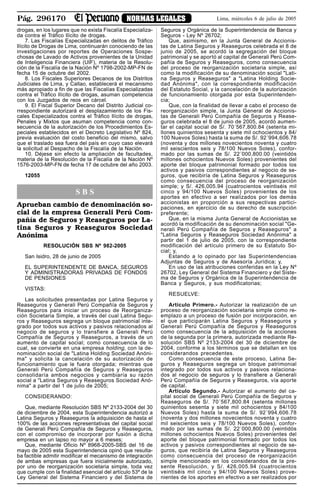 Pág. 296170 NORMAS LEGALES Lima, miércoles 6 de julio de 2005
drogas, en los lugares que no exista Fiscalía Especializa-
da contra el Tráfico Ilícito de drogas.
7. Las Fiscalías Especializadas en delitos de Tráfico
Ilícito de Drogas de Lima, continuarán conociendo de las
investigaciones por reportes de Operaciones Sospe-
chosas de Lavado de Activos provenientes de la Unidad
de Inteligencia Financiera (UIF), materia de la Resolu-
ción de la Fiscalía de la Nación Nº 1798-2002-MP-FN de
fecha 15 de octubre del 2002.
8. Los Fiscales Superiores Decanos de los Distritos
Judiciales de Lima, y Callao, establecerá el mecanismo
más apropiado a fin de que las Fiscalías Especializadas
contra el Tráfico Ilícito de drogas, asuman competencia
con los Juzgados de reos en cárcel.
9. El Fiscal Superior Decano del Distrito Judicial co-
rrespondiente autorizará el desplazamiento de los Fis-
cales Especializados contra el Tráfico Ilícito de drogas,
Penales y Mixtos que asuman competencia como con-
secuencia de la autorización de los Procedimientos Es-
peciales establecidos en el Decreto Legislativo Nº 824,
previa evaluación del costo beneficio del mismo, salvo
que el traslado sea fuera del país en cuyo caso elevará
la solicitud al Despacho de la Fiscalía de la Nación.
10. Déjese sin efecto la ampliación de facultades,
materia de la Resolución de la Fiscalía de la Nación Nº
1576-2003-MP-FN de fecha 17 de octubre del año 2003.
12055
S B S
Aprueban cambio de denominación so-
cial de la empresa Generali Perú Com-
pañía de Seguros y Reaseguros por La-
tina Seguros y Reaseguros Sociedad
Anónima
RESOLUCIÓN SBS Nº 982-2005
San Isidro, 28 de junio de 2005
EL SUPERINTENDENTE DE BANCA, SEGUROS
Y ADMINISTRADORAS PRIVADAS DE FONDOS
DE PENSIONES
VISTAS:
Las solicitudes presentadas por Latina Seguros y
Reaseguros y Generali Perú Compañía de Seguros y
Reaseguros para iniciar un proceso de Reorganiza-
ción Societaria Simple, a través del cual Latina Segu-
ros y Reaseguros segrega un bloque patrimonial inte-
grado por todos sus activos y pasivos relacionados al
negocio de seguros y lo transfiere a Generali Perú
Compañía de Seguros y Reaseguros, a través de un
aumento de capital social; como consecuencia de lo
cual, se convierte en una empresa holding, con la de-
nominación social de "Latina Holding Sociedad Anóni-
ma" y solicita la cancelación de su autorización de
funcionamiento que le fuera otorgada; mientras que
Generali Perú Compañía de Seguros y Reaseguros
consolidaría ambos negocios y cambiaría su razón
social a "Latina Seguros y Reaseguros Sociedad Anó-
nima" a partir del 1 de julio de 2005;
CONSIDERANDO:
Que, mediante Resolución SBS Nº 2133-2004 del 30
de diciembre de 2004, esta Superintendencia autorizó a
Latina Seguros y Reaseguros la adquisición de hasta el
100% de las acciones representativas del capital social
de Generali Perú Compañía de Seguros y Reaseguros,
con el compromiso de incorporar por fusión a dicha
empresa en un lapso no mayor a 6 meses;
Que, mediante Oficio Nº 8968-2005-SBS del 16 de
mayo de 2005 esta Superintendencia opinó que resulta-
ba factible admitir modificar el mecanismo de integración
de ambas empresas que fuera inicialmente autorizado,
por uno de reorganización societaria simple, toda vez
que cumple con la finalidad esencial del artículo 53º de la
Ley General del Sistema Financiero y del Sistema de
Seguros y Orgánica de la Superintendencia de Banca y
Seguros - Ley Nº 26702;
Que, asimismo, en la Junta General de Accionis-
tas de Latina Seguros y Reaseguros celebrada el 8 de
junio de 2005, se acordó la segregación del bloque
patrimonial y se aportó al capital de Generali Perú Com-
pañía de Seguros y Reaseguros, como consecuencia
del proceso de reorganización societaria simple, así
como la modificación de su denominación social "Lati-
na Seguros y Reaseguros" a "Latina Holding Socie-
dad Anónima", con la correspondiente modificación
del Estatuto Social, y la cancelación de la autorización
de funcionamiento otorgada por esta Superintenden-
cia;
Que, con la finalidad de llevar a cabo el proceso de
reorganización simple, la Junta General de Accionis-
tas de Generali Perú Compañía de Seguros y Rease-
guros celebrada el 8 de junio de 2005, acordó aumen-
tar el capital social de S/. 70´567,800.84 (setenta mi-
llones quinientos sesenta y siete mil ochocientos y 84/
100 Nuevos Soles) hasta la suma de S/. 92´994,606.78
(noventa y dos millones novecientos noventa y cuatro
mil seiscientos seis y 78/100 Nuevos Soles), confor-
mado por las sumas de S/. 22´000,800.00 (veintidós
millones ochocientos Nuevos Soles) provenientes del
aporte del bloque patrimonial formado por todos los
activos y pasivos correspondientes al negocio de se-
guros, que recibiría de Latina Seguros y Reaseguros
como consecuencia del proceso de reorganización
simple; y S/. 426,005.94 (cuatrocientos veintiséis mil
cinco y 94/100 Nuevos Soles) provenientes de los
aportes en efectivo a ser realizados por los demás
accionistas en proporción a sus respectivas partici-
paciones, en ejercicio de su derecho de suscripción
preferente;
Que, en la misma Junta General de Accionistas se
acordó la modificación de su denominación social "Ge-
nerali Perú Compañía de Seguros y Reaseguros" a
"Latina Seguros y Reaseguros Sociedad Anónima" a
partir del 1 de julio de 2005, con la correspondiente
modificación del artículo primero de su Estatuto So-
cial; y,
Estando a lo opinado por las Superintendencias
Adjuntas de Seguros y de Asesoría Jurídica; y,
En uso de las atribuciones conferidas en la Ley Nº
26702, Ley General del Sistema Financiero y del Siste-
ma de Seguros y Orgánica de la Superintendencia de
Banca y Seguros, y sus modificatorias;
RESUELVE:
Artículo Primero.- Autorizar la realización de un
proceso de reorganización societaria simple como re-
emplazo a un proceso de fusión por incorporación, en
el que participarán Latina Seguros y Reaseguros y
Generali Perú Compañía de Seguros y Reaseguros
como consecuencia de la adquisición de la acciones
de la segunda por la primera, autorizada mediante Re-
solución SBS Nº 2133-2004 del 30 de diciembre de
2004, conforme a los términos que se detallan en los
considerandos precedentes.
Como consecuencia de este proceso, Latina Se-
guros y Reaseguros segrega un bloque patrimonial
integrado por todos sus activos y pasivos relaciona-
dos al negocio de seguros y lo transfiere a Generali
Perú Compañía de Seguros y Reaseguros, vía aporte
de capital.
Artículo Segundo.- Autorizar el aumento del ca-
pital social de Generali Perú Compañía de Seguros y
Reaseguros de S/. 70´567,800.84 (setenta millones
quinientos sesenta y siete mil ochocientos y 84/100
Nuevos Soles) hasta la suma de S/. 92´994,606.78
(noventa y dos millones novecientos noventa y cuatro
mil seiscientos seis y 78/100 Nuevos Soles), confor-
mado por las sumas de S/. 22´000,800.00 (veintidós
millones ochocientos Nuevos Soles) provenientes del
aporte del bloque patrimonial formado por todos los
activos y pasivos correspondientes al negocio de se-
guros, que recibiría de Latina Seguros y Reaseguros
como consecuencia del proceso de reorganización
simple mencionado en los considerandos de la pre-
sente Resolución, y S/. 426,005.94 (cuatrocientos
veintiséis mil cinco y 94/100 Nuevos Soles) prove-
nientes de los aportes en efectivo a ser realizados por
 