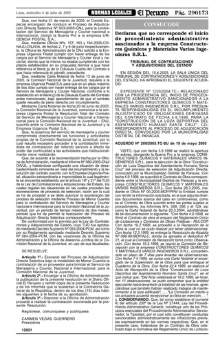 Pág. 296173NORMAS LEGALESLima, miércoles 6 de julio de 2005
Que, con fecha 31 de marzo de 2005, el Comité Es-
pecial encargado de conducir el Proceso de Adjudica-
ción Directa Selectiva Nº 003-2005-CNJ, para la contra-
tación del Servicio de Mensajería y Courier nacional e
internacional, otorgó la Buena Pro a la empresa UR-
GENCIA POSTAL S.A.;
Que, mediante Oficios Nºs. 157, 163 y 164-2005-CO-
NAJU-CNJ/OA, de fechas 2, 7 y 8 de junio respectivamen-
te, la Oficina de Administración de la CNJ solicitó a la Em-
presa Urgencia Postal cumplir con hacer entrega de los
cargos por el Servicio de Mensajería y Courier local y na-
cional, siendo que la misma no estaba cumpliendo con los
plazos establecidos en su propuesta técnica a que hace
referencia el literal g) de la Cláusula Cuarta del Contrato a
que hace referencia el párrafo precedente;
Que, mediante Carta Notarial de fecha 13 de junio de
2005, la Comisión Nacional de la Juventud, requiere a la
empresa Urgencia Postal S.A. para que en un plazo máximo
de dos días cumpla con hacer entrega de los cargos por el
Servicio de Mensajería y Courier Nacional, conforme a lo
establecido en el literal g) de la Cláusula Cuarta del Contrato
antes mencionado, bajo apercibimiento de que el contrato
quede resuelto de pleno derecho por incumplimiento;
Mediante Carta Notarial de fecha 20 de junio de 2005,
la Comisión Nacional de la Juventud, comunica a la em-
presa Urgencia Postal la Resolución Total del Contrato
de Servicio de Mensajería y Courier Nacional e Interna-
cional para la Comisión Nacional de la Juventud – CNJ,
suscrito entre la Comisión Nacional de la Juventud y la
Empresa Urgencia Postal S.A.;
Que, la ausencia del servicio de mensajería y courier
compromete directamente las funciones y actividades
propias de la Comisión Nacional de la Juventud, por lo
cual resulta necesario proceder a la contratación inme-
diata de contratación del referido servicio a efecto de
poder dar continuidad a las actividades que institucional-
mente viene realizando.
Que, de acuerdo a la recomendación hecha por la Ofici-
na de Administración, mediante el Informe Nº 080-2005-CNJ/
OA/UL, y habiéndose configurado una situación de desa-
bastecimiento inminente en vista del incumplimiento y la re-
solución del contrato suscrito con la Empresa Urgencia Pos-
tal, situación extraordinaria e imprevisibles la cual legalmen-
te se encuentra establecida por el artículo 19º y 21º del TUO
de la Ley de Contrataciones y Adquisiciones del Estado, los
cuales regulan las situaciones en las cuales proceden las
exoneraciones de procesos de selección, razón por la cual
se ha de proceder a se debe autorizar la exoneración del
proceso de selección mediante Proceso de Menor Cuantía
para la contratación del Servicio de Mensajería y Courier
nacional e internacional para la Comisión Nacional de la Ju-
ventud, por un periodo de tiempo máximo de dos meses,
periodo que ha de permitir la realización del Proceso de
Adjudicación Directa Selectiva correspondiente;
De conformidad con lo previsto por la Ley de Contrata-
ciones y Adquisiciones del Estado, cuyo TUO fue aproba-
do mediante Decreto Supremo Nº 083-2004-PCM, así como
por su Reglamento aprobado mediante Decreto Supremo
Nº 084-2004-PCM, con las visaciones de la Oficina de
Administración y la Oficina de Asesoría Jurídica de la Co-
misión Nacional de la Juventud, en uso de sus facultades;
SE RESUELVE:
Artículo 1º.- Exonerar del Proceso de Adjudicación
Directa Selectiva bajo la modalidad de Menor Cuantía la
contratación de un proveedor para brindar el Servicio de
Mensajería y Courier, Nacional e Internacional, para la
Comisión Nacional de la Juventud.
Artículo 2º.- Encargar a la Oficina de Administración
la publicación de la presente resolución en el Diario Ofi-
cial El Peruano y remitir copia de la presente Resolución
y de los informes que la sustentan a la Contraloría Ge-
neral de la República, dentro de los diez (10) días hábi-
les siguientes a la fecha de su aprobación.
Artículo 3º.- Disponer a la Oficina de Administración
proceda a realizar la contratación exonerada por la pre-
sente Resolución.
Regístrese, comuníquese y publíquese.
CARMEN VEGAS GUERRERO
Presidenta
12021
CONSUCODE
Declaran que no corresponde el inicio
de procedimiento administrativo
sancionador a la empresa Constructo-
res Químicos y Materiales Varios Inge-
nieros S.R.L.
TRIBUNAL DE CONTRATACIONES
Y ADQUISICIONES DEL ESTADO
EN SESIÓN DEL 15.4.2005, LA SALA ÚNICA DEL
TRIBUNAL DE CONTRATACIONES Y ADQUISICIONES
DEL ESTADO, HA APROBADO EL SIGUIENTE ACUER-
DO:
EXPEDIENTE Nº 1220/2004.TC.- RELACIONADO
CON LA PROCEDENCIA DEL INICIO DE PROCEDI-
MIENTO ADMINISTRATIVO SANCIONADOR A LA
EMPRESA CONSTRUCTORES QUÍMICOS Y MATE-
RIALES VARIOS INGENIEROS S.R.L. POR PRESUN-
TA RESPONSABILIDAD EN EL INCUMPLIMIENTO
INJUSTIFICADO DE OBLIGACIONES DERIVADAS
DEL CONTRATO DE FECHA 4.9.1998, PARA LA
"CONSTRUCCIÓN DE LA LOZA DEPORTIVA DEL
ASENTAMIENTO HUMANO SANTA CRUZ", CO-
RRESPONDIENTE AL PROCESO DE ADJUDICACIÓN
DIRECTA, CONVOCADO POR LA MUNICIPALIDAD
DISTRITAL DE PARACAS.
ACUERDO Nº 209/2005.TC-SU de 19 de mayo 2005
VISTO, que con fecha 3.9.1998 se realizó la apertura
de sobres, otorgando la Buena Pro a la empresa CONS-
TRUCTORES QUÍMICOS Y MATERIALES VARIOS IN-
GENIEROS S.R.L. para la ejecución de la Obra "Construc-
ción de Loza Deportiva del Asentamiento Humano Santa
Cruz" del proceso de selección de Adjudicación Directa,
convocado por la Municipalidad Distrital de Paracas. Con
fecha 4.9.1998, se suscribió el Contrato de Obra correspon-
diente entre la Municipalidad Distrital de Paracas y la em-
presa CONSTRUCTORES QUÍMICOS Y MATERIALES
VARIOS INGENIEROS S.R.L. Con fecha 28.3.2005, me-
diante el Oficio Nº 05-2005-MDP/PPM la Entidad cumple
con remitir la información solicitada, en el que adjunta diver-
sos documentos acerca del caso en controversia, como
es el Contrato de Obra suscrito entre las partes sujetas al
procedimiento, los Informes Nºs. 088, 096 y el 129, así
como la Carta Notarial de fecha 20.3.2004, advirtiéndose
de tal documentación lo siguiente: "Con fecha 4.9.1998, se
firmó el Contrato de obra al amparo del Reglamento Único
de Licitaciones y Contratos de Obras Públicas - RULCOP,
Con fecha 19.2.1999, se procedió a la Recepción de la
Obra la cual no se pudo realizar por tener observaciones.
Con fecha 12.3.1999, se entrega la Resolución de Alcaldía
Nº 096-99-MDP/ALC, donde se aprueba el deductivo Nº
01, el cual la Comisión de Recepción tomó como Observa-
ción. Con fecha 19.3.1999, se reunió la Comisión de Re-
cepción con la empresa CONSTRUCTORES QUÍMICOS
Y MATERIALES VARIOS INGENIEROS S.R.L, concedién-
dole un plazo de 7 días para levantar las observaciones.
Con fecha 7.4.1999, se cursa una Carta Notarial al encar-
gado de la Supervisión de la Obra para que entregue el
Cuaderno de la Obra. Con fecha 22.4.1999, se elabora el
Acta de Recepción de la Obra "Construcción de Loza
Deportiva del Asentamiento Humano Santa Cruz", en el
que indica que: "Del Acta celebrada el 19.2.1999, se hicie-
ron 11 observaciones, se pudo comprobar que la entidad
ejecutante había levantado la totalidad de las mismas, apre-
ciándose que también habían realizado trabajos de mante-
nimiento a la loza edificada"……"La Comisión en mérito a
los actuados acuerda recepcionar la Obra en mención…..";
y, CONSIDERANDO: Que; tal como establece el numeral
4) del artículo 230º de la Ley Nº 27444, Ley del Procedi-
miento Administrativo General, constituye uno de los Prin-
cipios esenciales del Procedimiento Administrativo Sancio-
nador, la Tipicidad, por el cual sólo constituyen conductas
sancionables administrativamente las infracciones previs-
tas expresamente en las normas respectivas; Que, en el
presente caso, tratándose de un Contrato de Obra cele-
brado bajo la normativa del Reglamento Único de Licitacio-
 