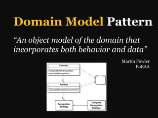 Domain Model Pattern
“An object model of the domain that
incorporates both behavior and data”
                             Martin Fowler
                                    PoEAA
 