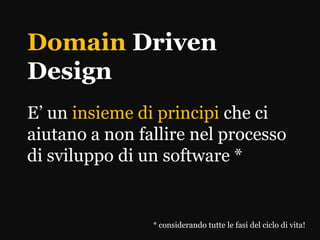 Domain Driven
Design
E’ un insieme di principi che ci
aiutano a non fallire nel processo
di sviluppo di un software *


                * considerando tutte le fasi del ciclo di vita!
 
