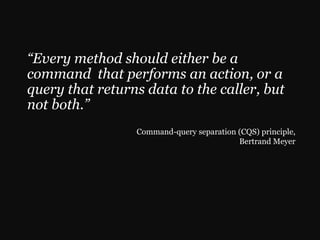 “Every method should either be a
command that performs an action, or a
query that returns data to the caller, but
not both.”
                 Command-query separation (CQS) principle,
                                          Bertrand Meyer
 