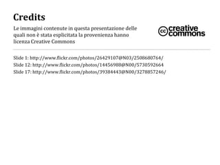 Credits
Le immagini contenute in questa presentazione delle
quali non è stata esplicitata la provenienza hanno
licenza Creative Commons

Slide 1: http://www.flickr.com/photos/26429107@N03/2508680764/
Slide 12: http://www.flickr.com/photos/14456988@N00/5730592664
Slide 17: http://www.flickr.com/photos/39384443@N00/3278857246/
 