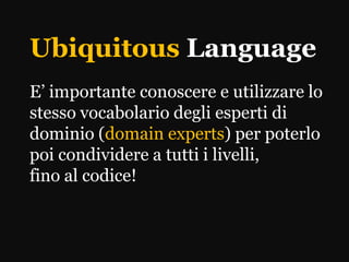 Ubiquitous Language
E’ importante conoscere e utilizzare lo
stesso vocabolario degli esperti di
dominio (domain experts) per poterlo
poi condividere a tutti i livelli,
fino al codice!
 