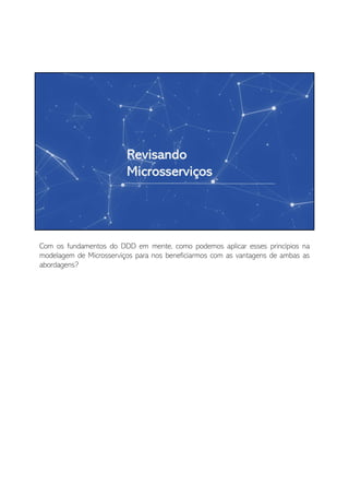 Com os fundamentos do DDD em mente, como podemos aplicar esses princípios na
modelagem de Microsserviços para nos beneficiarmos com as vantagens de ambas as
abordagens?
 