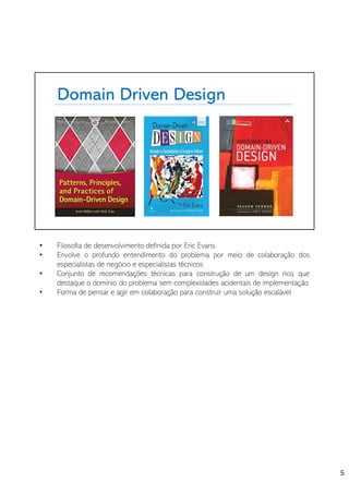 Domain Driven Design
• Filosofia de desenvolvimento definida por Eric Evans
• Envolve o profundo entendimento do problema por meio de colaboração dos
especialistas de negócio e especialistas técnicos
• Conjunto de recomendações técnicas para construção de um design rico, que
destaque o domínio do problema sem complexidades acidentais de implementação
• Forma de pensar e agir em colaboração para construir uma solução escalável
5
 