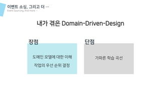 이벤트 소싱, 그리고 더 …
Event Sourcing, And more …
내가 겪은 Domain-Driven-Design
장점
도메인 모델에 대한 이해
단점
가파른 학습 곡선
작업의 우선 순위 결정
 