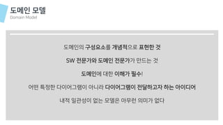 도메인의 구성요소를 개념적으로 표현한 것
SW 전문가와 도메인 전문가가 만드는 것
도메인에 대한 이해가 필수!
어떤 특정한 다이어그램이 아니라 다이어그램이 전달하고자 하는 아이디어
내적 일관성이 없는 모델은 아무런 의미가 없다
도메인 모델
Domain Model
 