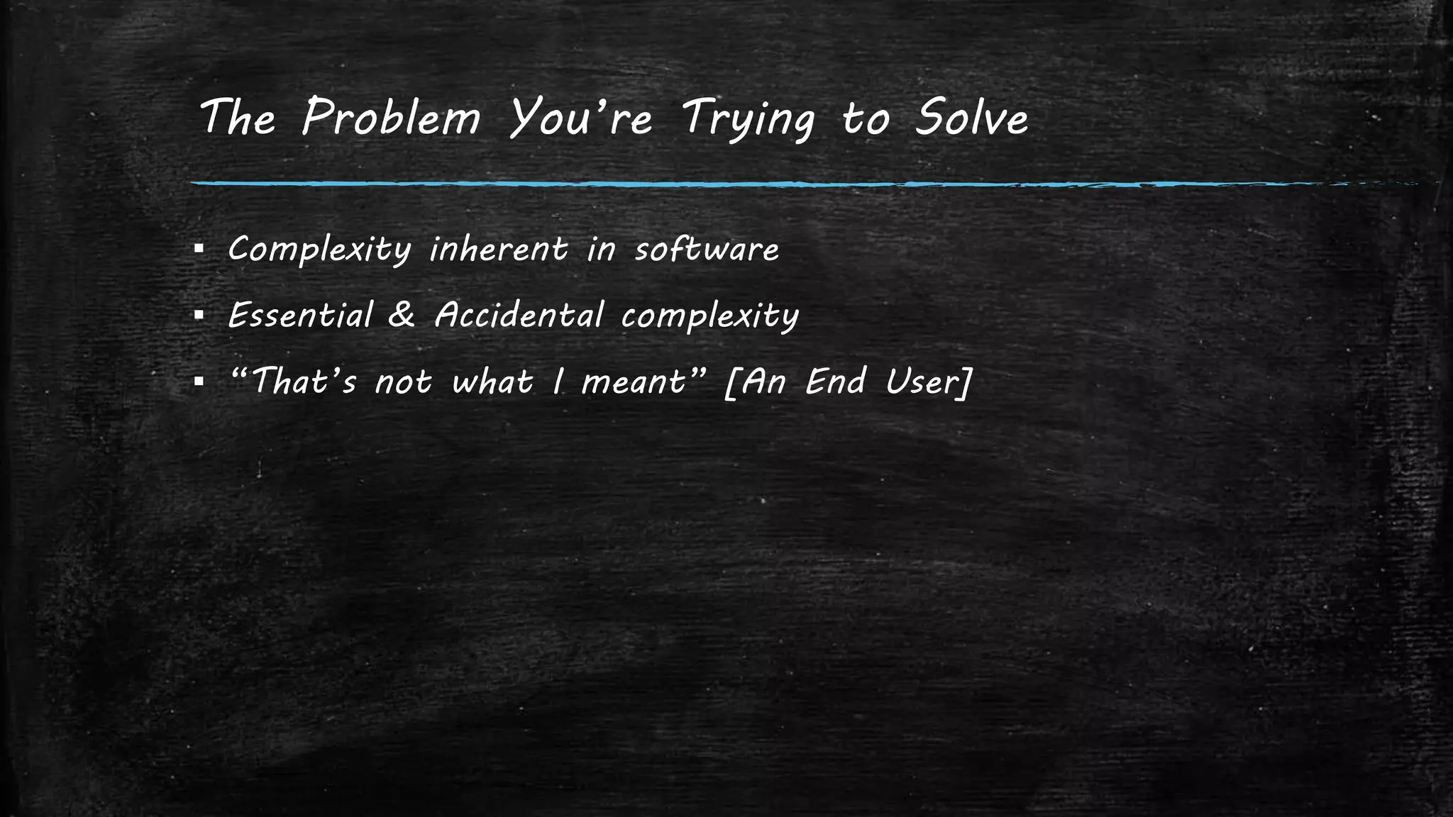 The Problem You’re Trying to Solve
▪ Complexity inherent in software
▪ Essential & Accidental complexity
▪ “That’s not what I meant” [An End User]
 