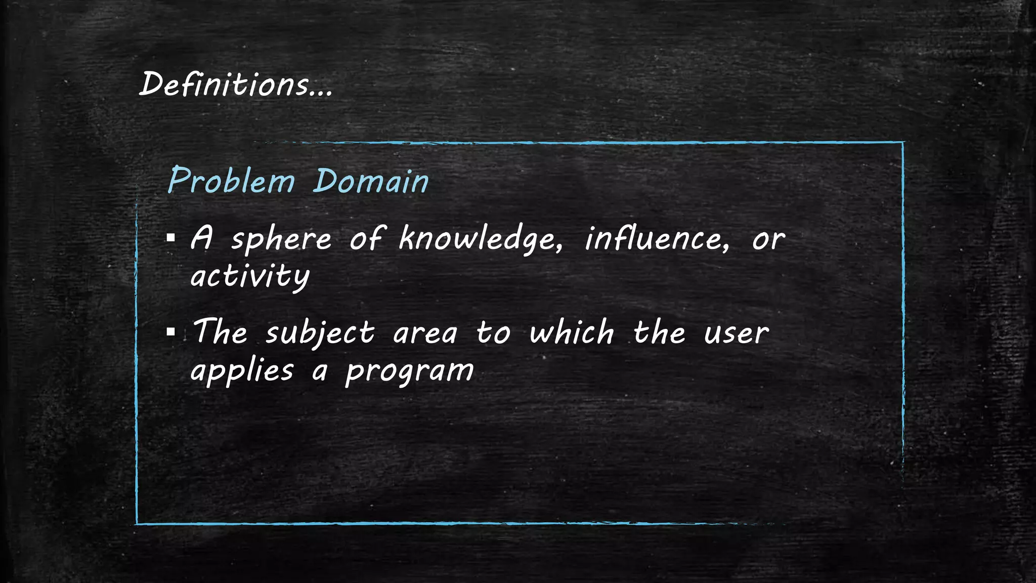 Definitions…
Problem Domain
▪ A sphere of knowledge, influence, or
activity
▪ The subject area to which the user
applies a program
 