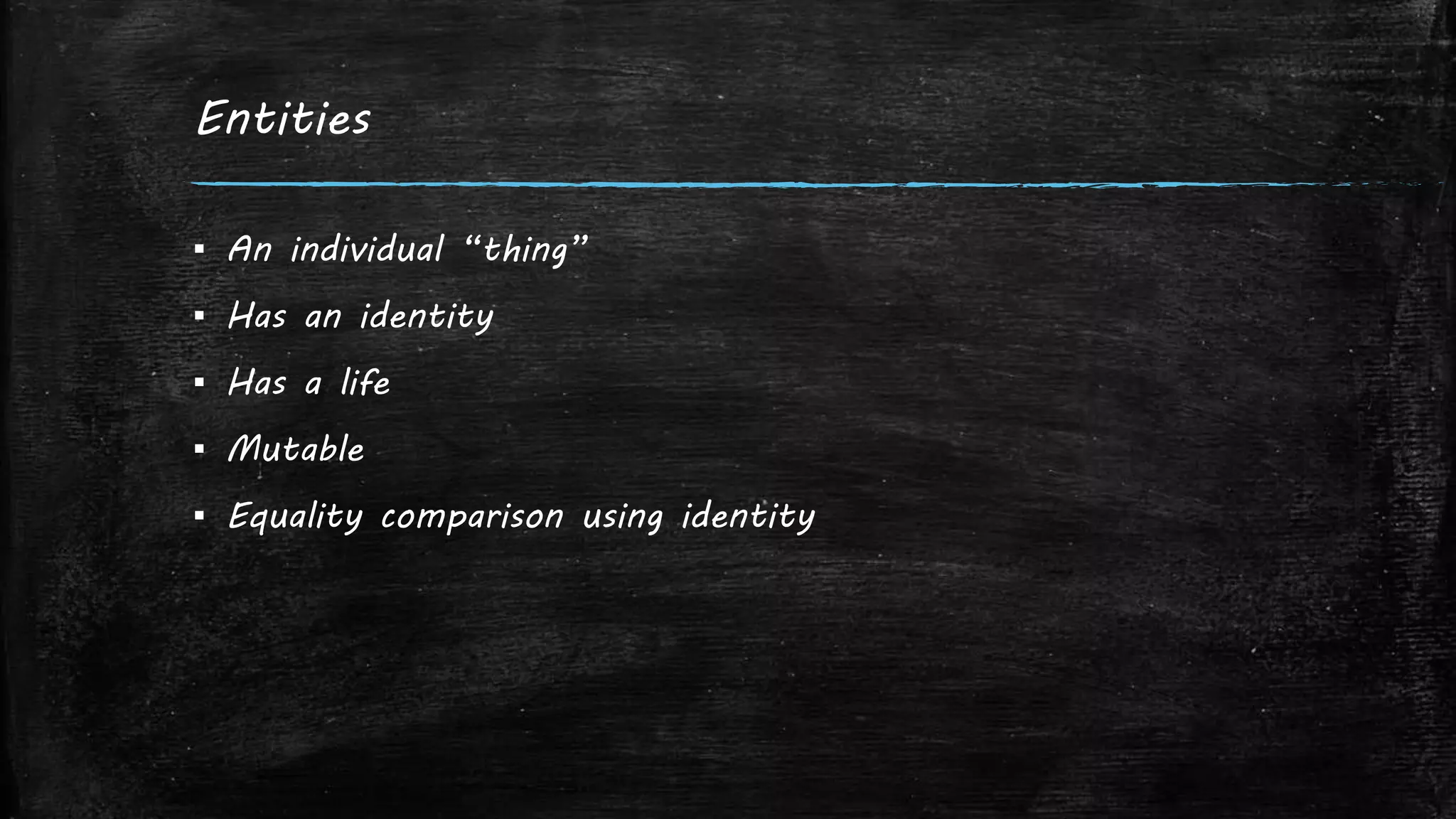 Entities
▪ An individual “thing”
▪ Has an identity
▪ Has a life
▪ Mutable
▪ Equality comparison using identity
 