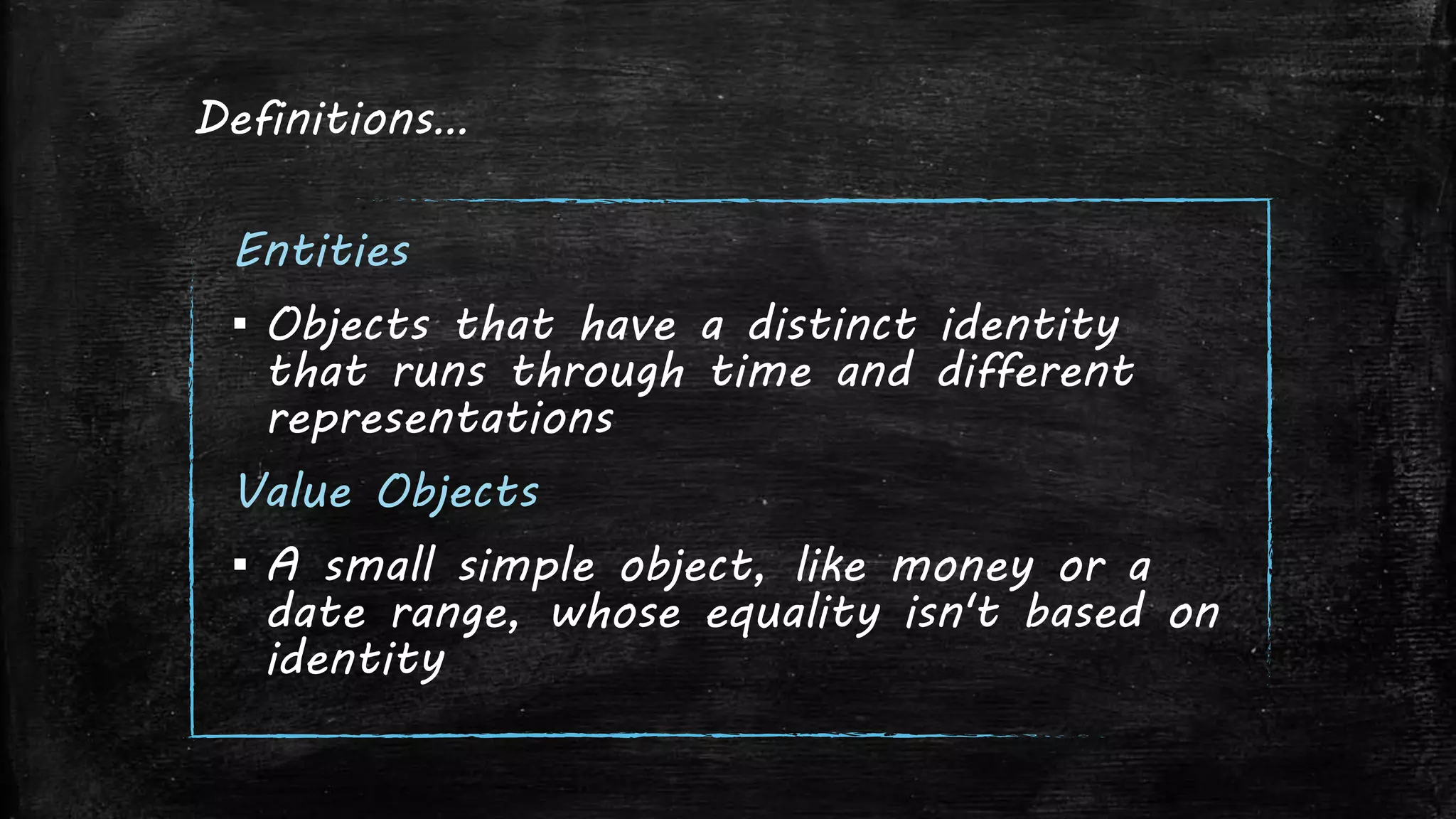 Definitions…
Entities
▪ Objects that have a distinct identity
that runs through time and different
representations
Value Objects
▪ A small simple object, like money or a
date range, whose equality isn't based on
identity
 