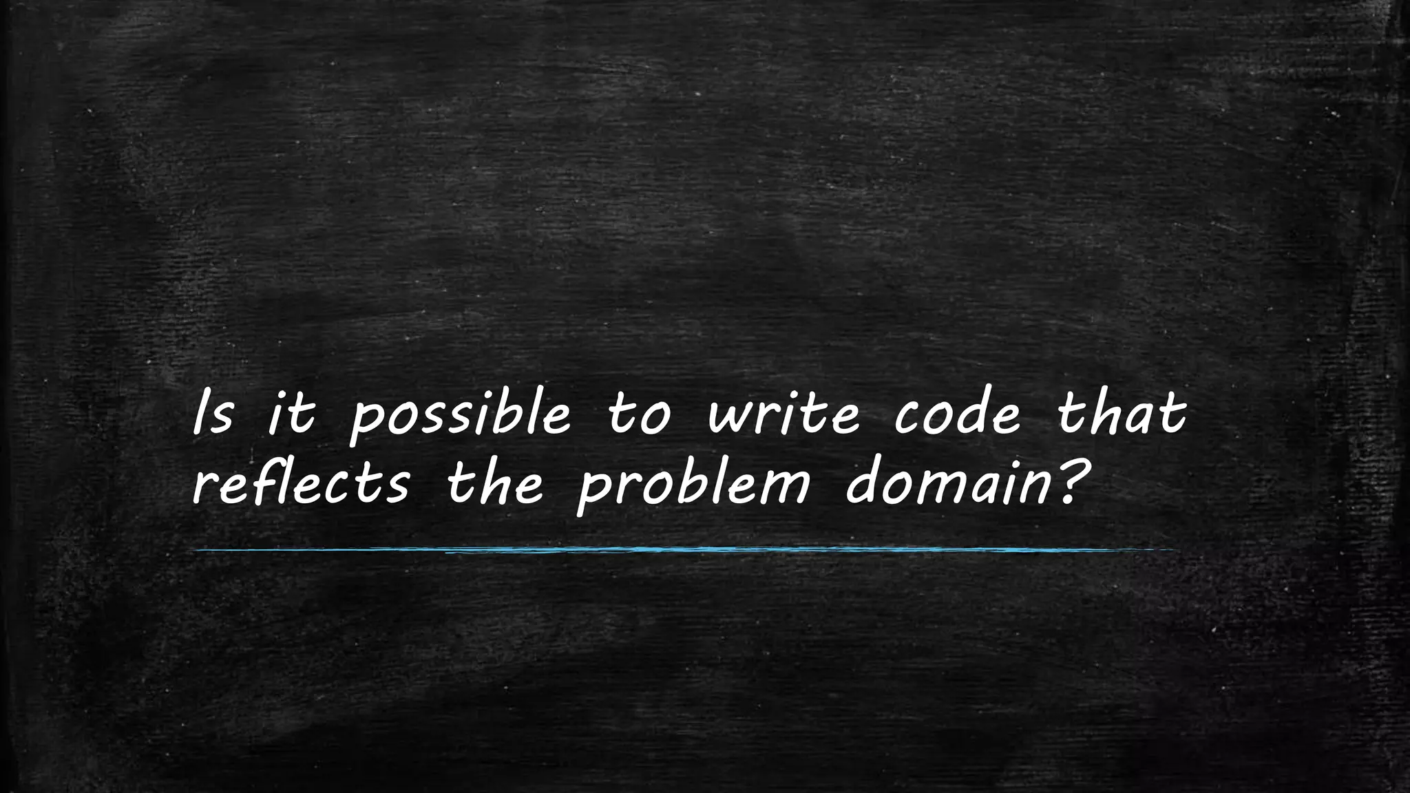 Is it possible to write code that
reflects the problem domain?
 