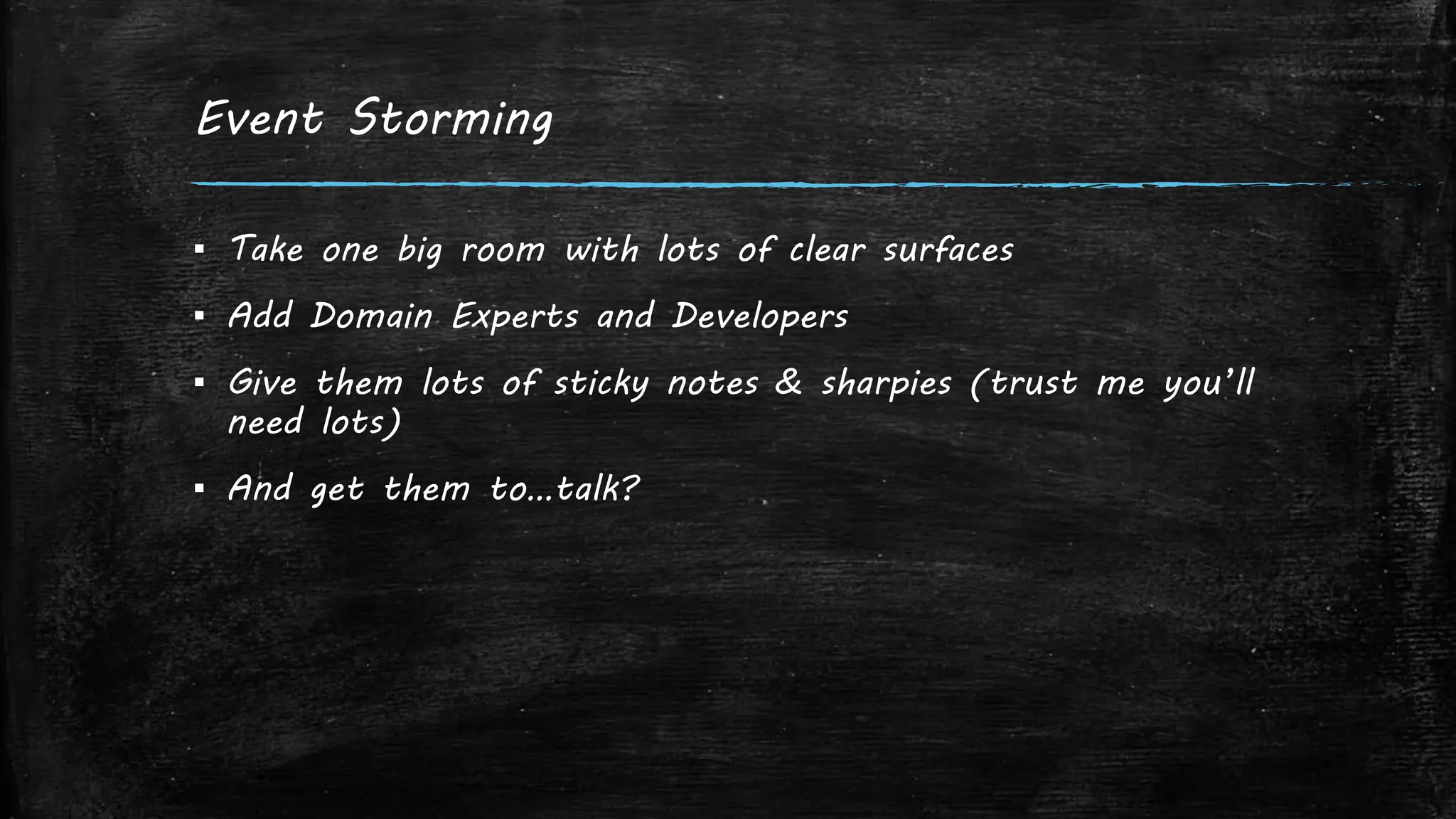 Event Storming
▪ Take one big room with lots of clear surfaces
▪ Add Domain Experts and Developers
▪ Give them lots of sticky notes & sharpies (trust me you’ll
need lots)
▪ And get them to…talk?
 
