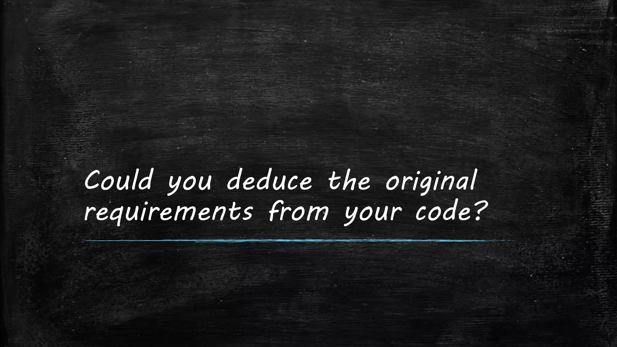 Could you deduce the original
requirements from your code?
 