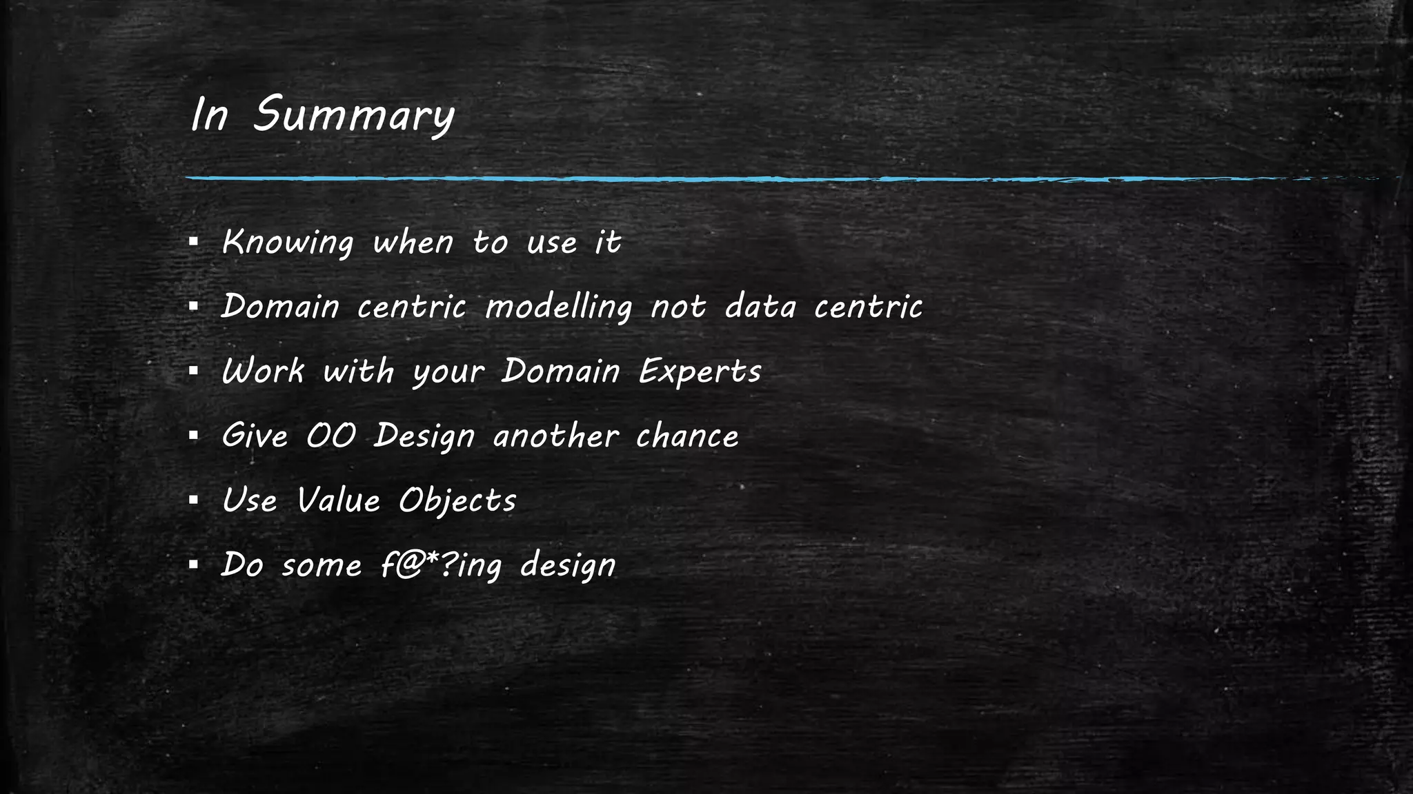 In Summary
▪ Knowing when to use it
▪ Domain centric modelling not data centric
▪ Work with your Domain Experts
▪ Give OO Design another chance
▪ Use Value Objects
▪ Do some f@*?ing design
 