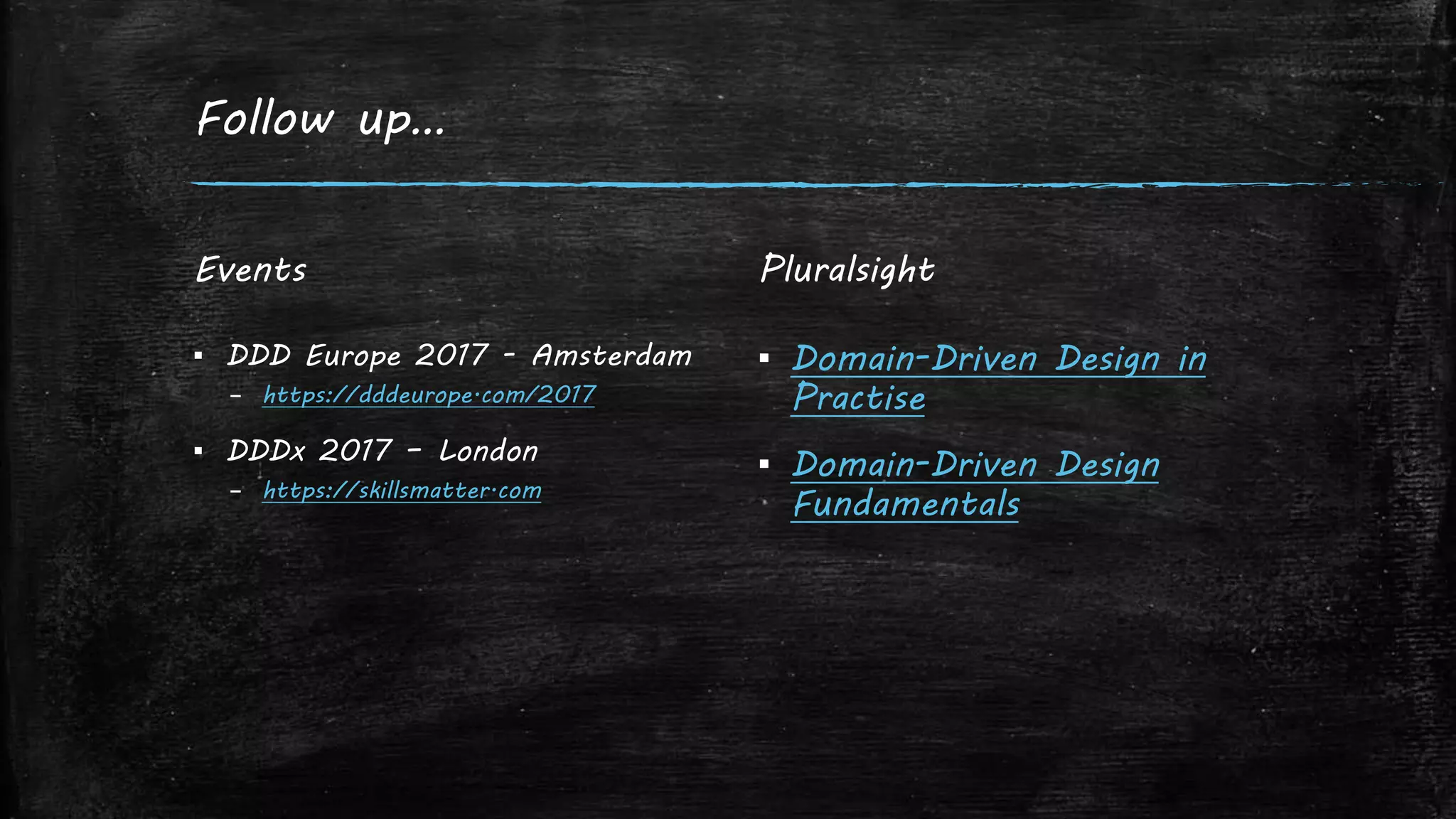 Follow up…
Events
▪ DDD Europe 2017 - Amsterdam
– https://dddeurope.com/2017
▪ DDDx 2017 – London
– https://skillsmatter.com
Pluralsight
▪ Domain-Driven Design in
Practise
▪ Domain-Driven Design
Fundamentals
 