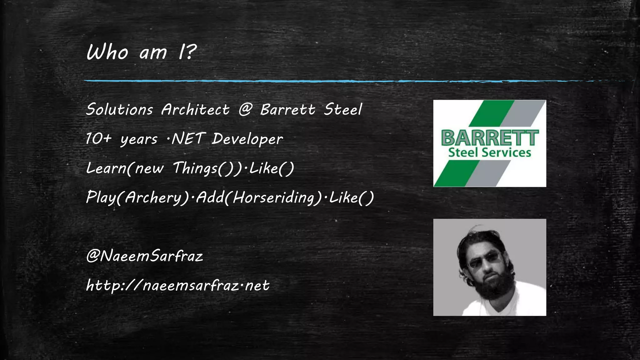 Who am I?
Solutions Architect @ Barrett Steel
10+ years .NET Developer
Learn(new Things()).Like()
Play(Archery).Add(Horseriding).Like()
@NaeemSarfraz
http://naeemsarfraz.net
 