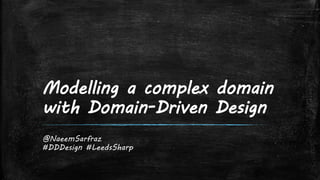 Modelling a complex domain
with Domain-Driven Design
@NaeemSarfraz
#DDDesign #LeedsSharp
 