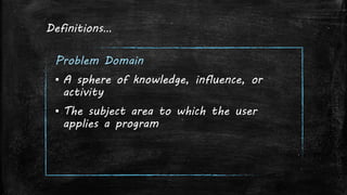 Definitions…
Problem Domain
▪ A sphere of knowledge, influence, or
activity
▪ The subject area to which the user
applies a program
 