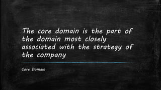 The core domain is the part of
the domain most closely
associated with the strategy of
the company
Core Domain
 