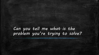 Can you tell me what is the
problem you’re trying to solve?
 