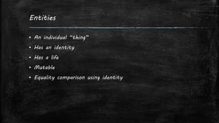 Entities
▪ An individual “thing”
▪ Has an identity
▪ Has a life
▪ Mutable
▪ Equality comparison using identity
 