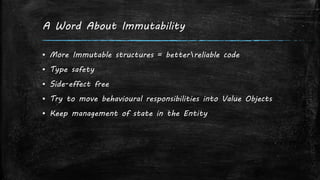 A Word About Immutability
▪ More Immutable structures = betterreliable code
▪ Type safety
▪ Side-effect free
▪ Try to move behavioural responsibilities into Value Objects
▪ Keep management of state in the Entity
 