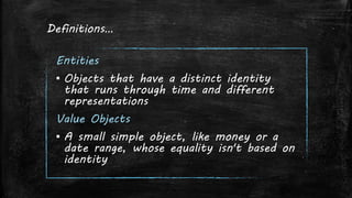 Definitions…
Entities
▪ Objects that have a distinct identity
that runs through time and different
representations
Value Objects
▪ A small simple object, like money or a
date range, whose equality isn't based on
identity
 