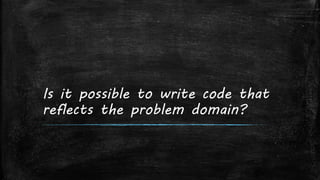 Is it possible to write code that
reflects the problem domain?
 