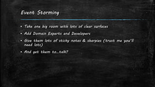 Event Storming
▪ Take one big room with lots of clear surfaces
▪ Add Domain Experts and Developers
▪ Give them lots of sticky notes & sharpies (trust me you’ll
need lots)
▪ And get them to…talk?
 