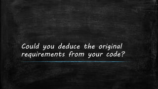 Could you deduce the original
requirements from your code?
 