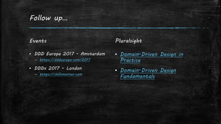 Follow up…
Events
▪ DDD Europe 2017 - Amsterdam
– https://dddeurope.com/2017
▪ DDDx 2017 – London
– https://skillsmatter.com
Pluralsight
▪ Domain-Driven Design in
Practise
▪ Domain-Driven Design
Fundamentals
 