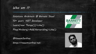 Who am I?
Solutions Architect @ Barrett Steel
10+ years .NET Developer
Learn(new Things()).Like()
Play(Archery).Add(Horseriding).Like()
@NaeemSarfraz
http://naeemsarfraz.net
 