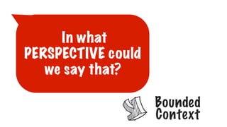 In what
PERSPECTIVE could
we say that?
Bounded
Context
 