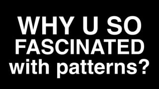 WHY U SO
FASCINATED
with patterns?
 